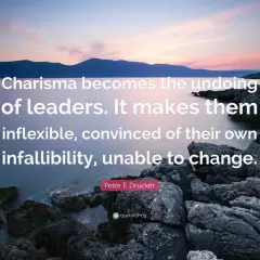 A quote about leadership personality: "Charisma becomes the undoing of leaders. It makes them inflexible, convinced of their own infallibility, unable to change." - Peter F. Drucker