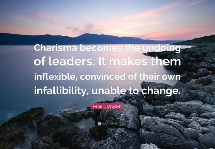 A quote about leadership personality: "Charisma becomes the undoing of leaders. It makes them inflexible, convinced of their own infallibility, unable to change." - Peter F. Drucker