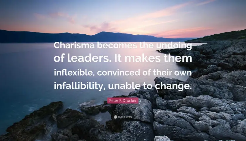 A quote about leadership personality: "Charisma becomes the undoing of leaders. It makes them inflexible, convinced of their own infallibility, unable to change." - Peter F. Drucker