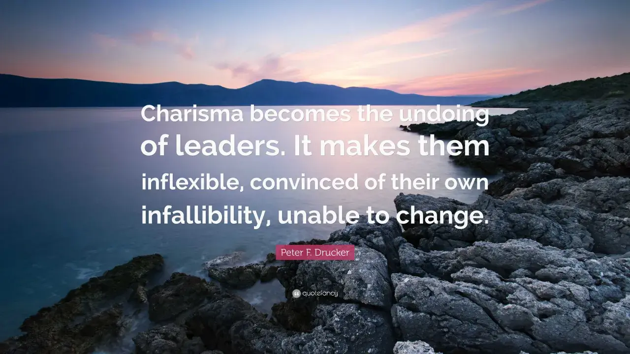 A quote about leadership personality: "Charisma becomes the undoing of leaders. It makes them inflexible, convinced of their own infallibility, unable to change." - Peter F. Drucker